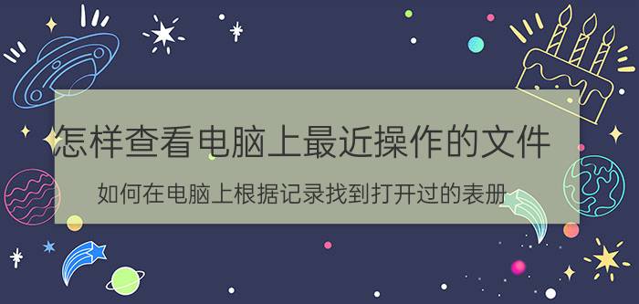 怎样查看电脑上最近操作的文件 如何在电脑上根据记录找到打开过的表册？